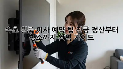 속초 원룸 이사 예약 팁: 잔금 정산부터 청소까지 완벽 가이드!