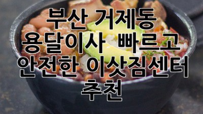 부산 거제동 용달이사 🚚💨💨 빠르고 안전한 이삿짐센터 추천!